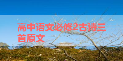 高中语文必修2古诗三首原文 