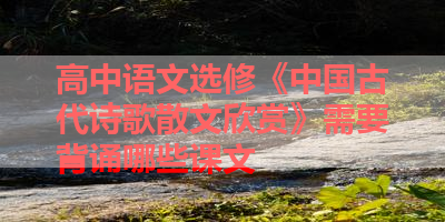 高中语文选修《中国古代诗歌散文欣赏》需要背诵哪些课文 