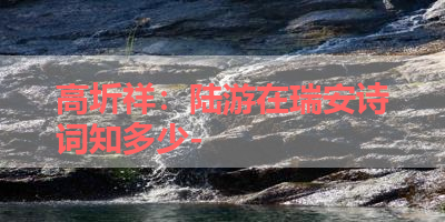 高圻祥：陆游在瑞安诗词知多少- 