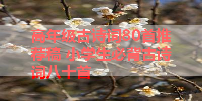 高年级古诗词80首推荐稿 小学生必背古诗词八十首 