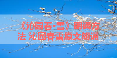 《沁园春·雪》朗诵方法 沁园春雪原文朗诵