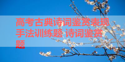 高考古典诗词鉴赏表现手法训练题 诗词鉴赏题