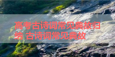 高考古诗词常见典故归纳 古诗词常见典故