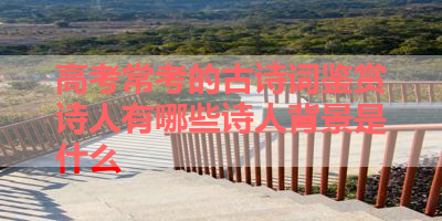 高考常考的古诗词鉴赏诗人有哪些诗人背景是什么 