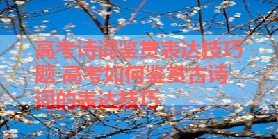 高考诗词鉴赏表达技巧题 高考如何鉴赏古诗词的表达技巧 