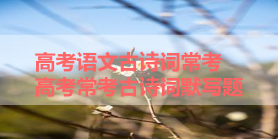 高考语文古诗词常考 高考常考古诗词默写题