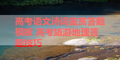 高考语文诗词鉴赏答题模板 高考旅游地理答题技巧