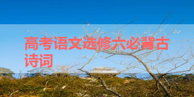 高考语文选修六必背古诗词 