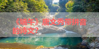 《端午》唐文秀带拼音的诗文？ 