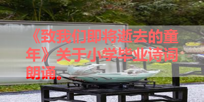 《致我们即将逝去的童年》关于小学毕业诗词朗诵。 