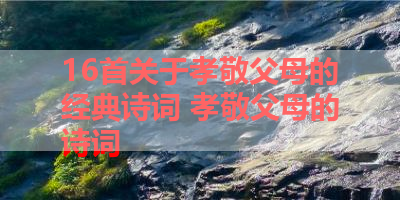 16首关于孝敬父母的经典诗词 孝敬父母的诗词