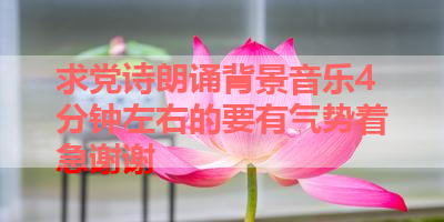 求党诗朗诵背景音乐4分钟左右的要有气势着急谢谢 