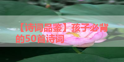 【诗词品鉴】孩子必背的50首诗词 