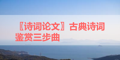 〖诗词论文〗古典诗词鉴赏三步曲 