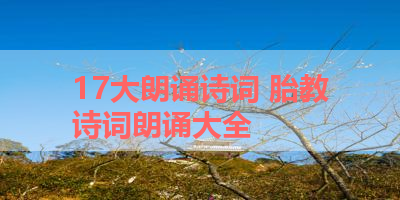 17大朗诵诗词 胎教诗词朗诵大全