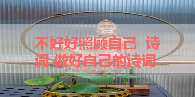 不好好照顾自己  诗词 做好自己的诗词