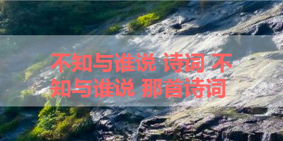 不知与谁说 诗词 不知与谁说 那首诗词