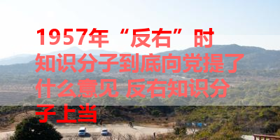 1957年“反右”时知识分子到底向党提了什么意见 反右知识分子上当