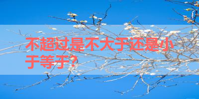 不超过是不大于还是小于等于？ 