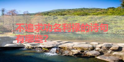 不追求功名利禄的诗句有哪些？ 