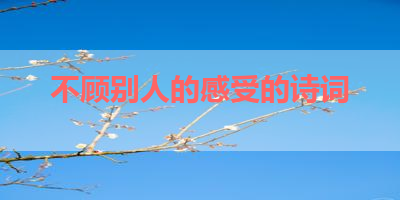 不顾别人的感受的诗词 