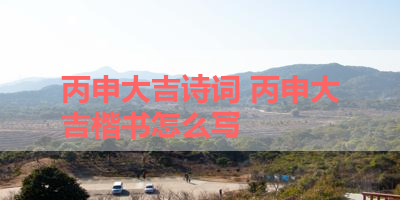 丙申大吉诗词 丙申大吉楷书怎么写 