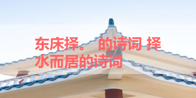 东床择。 的诗词 择水而居的诗词