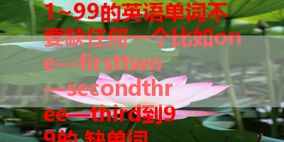 1~99的英语单词不要缺任何一个比如one—firsttwo—secondthree—third到99的 缺单词