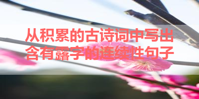 从积累的古诗词中写出含有露字的连续性句子 