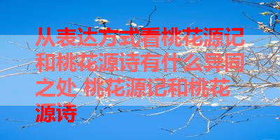 从表达方式看桃花源记和桃花源诗有什么异同之处 桃花源记和桃花源诗