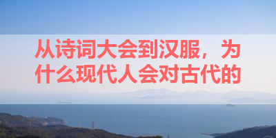 从诗词大会到汉服，为什么现代人会对古代的 