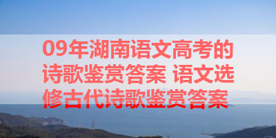 09年湖南语文高考的诗歌鉴赏答案 语文选修古代诗歌鉴赏答案