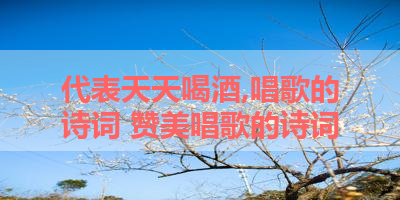 代表天天喝酒,唱歌的诗词 赞美唱歌的诗词