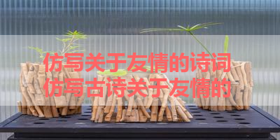 仿写关于友情的诗词 仿写古诗关于友情的 