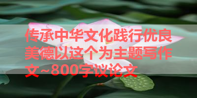 传承中华文化践行优良美德以这个为主题写作文~800字议论文 