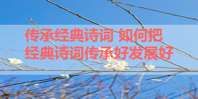 传承经典诗词 如何把经典诗词传承好发展好 