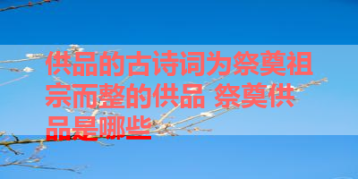 供品的古诗词为祭奠祖宗而整的供品 祭奠供品是哪些