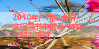 2010年广州中考语文指导书中的必考文言文和古诗词 
