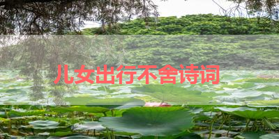 儿女出行不舍诗词 