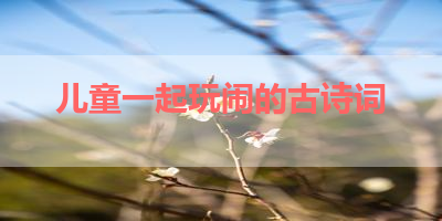 儿童一起玩闹的古诗词 