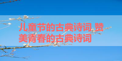 儿童节的古典诗词 赞美青春的古典诗词