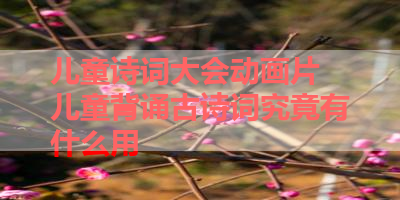 儿童诗词大会动画片 儿童背诵古诗词究竟有什么用 