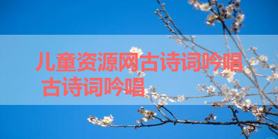 儿童资源网古诗词吟唱 古诗词吟唱 