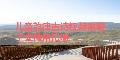儿童韵律古诗视频谢谢了大神帮忙啊 