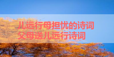 儿远行母担忧的诗词 父母送儿远行诗词