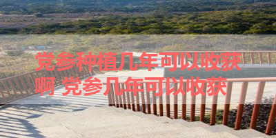 党参种植几年可以收获啊 党参几年可以收获