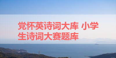 党怀英诗词大库 小学生诗词大赛题库