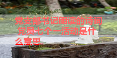 党支部书记朗读的诗词 党员七个一活动是什么意思 