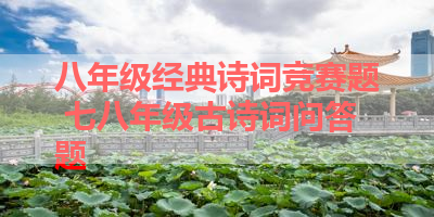八年级经典诗词竞赛题 七八年级古诗词问答题