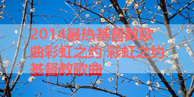 2014最热基督教歌曲彩虹之约 彩虹之约基督教歌曲